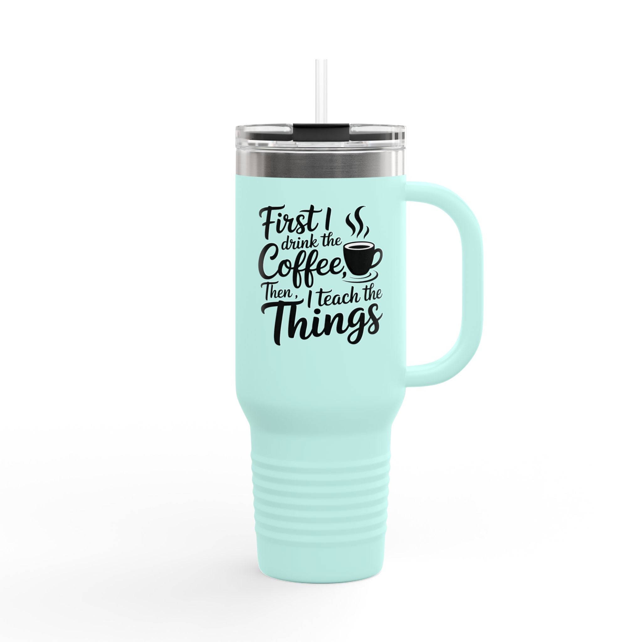 First I Drink the Coffee, Then I Teach the Things - 40oz Tumbler for Educators