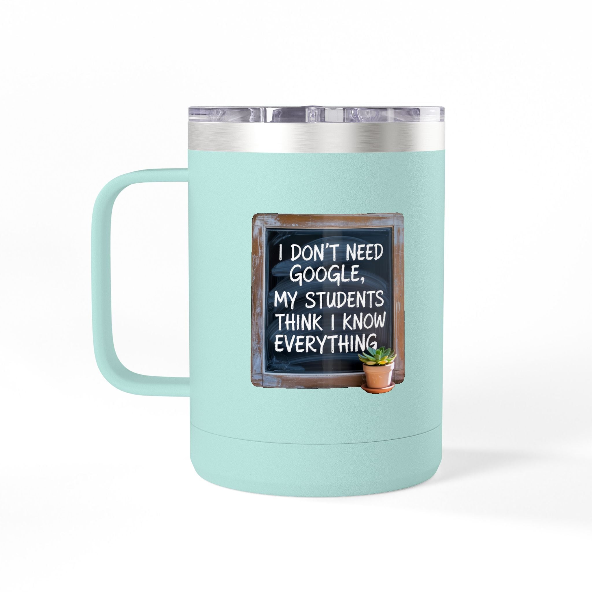 I Don't Need Google, My Students think I Know Everything - 15oz Teacher Coffee Mug